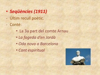 • Seqüències (1911)
- Últim recull poètic.
- Conté:
• La 3a part del comte Arnau
• La fageda d’en Jordà
• Oda nova a Barcelona
• Cant espiritual

 