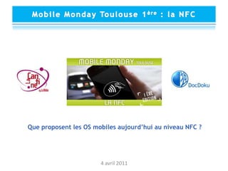 Mobile Monday Toulouse 1ère : la NFC Que proposent les OS mobiles aujourd’hui au niveau NFC ? 4 avril 2011 