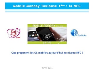 Mobile Monday Toulouse 1ère : la NFC<br />Que proposent les OS mobiles aujourd’hui au niveau NFC ?<br />4 avril 2011<br />