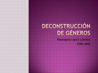 DeconstrucciÓn de gÉneros Rosangela Lopez Lamboy ESPA 4492 