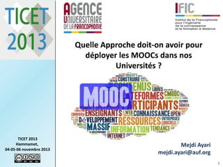 Quelle Approche doit-on avoir pour
déployer les MOOCs dans nos
Universités ?

TICET 2013
Hammamet,
04-05-06 novembre 2013

Mejdi Ayari
mejdi.ayari@auf.org
1

 