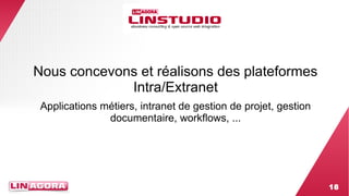 18 
Nous concevons et réalisons des plateformes 
Intra/Extranet 
Applications métiers, intranet de gestion de projet, gestion 
documentaire, workflows, ... 
 