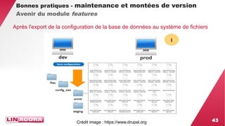 43 
Bonnes pratiques - maintenance et montées de version 
Avenir du module features 
Après l'export de la configuration de la base de données au système de fichiers 
Crédit image : https://www.drupal.org 
 