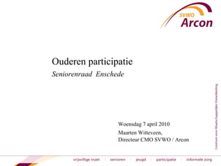 Ouderen participatie  Seniorenraad  Enschede Woensdag 7 april 2010 Maarten Witteveen,  Directeur CMO SVWO / Arcon 