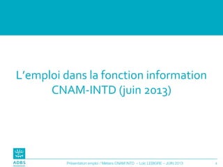 1Présentation emploi / Métiers CNAM INTD – Loïc LEBIGRE – JUIN 2013
L’emploi dans la fonction information
CNAM-INTD (juin 2013)
 