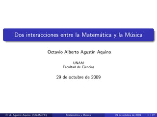 Dos interacciones entre la Matem´tica y la M´sica
a
u
Octavio Alberto Agust´ Aquino
ın
UNAM
Facultad de Ciencias

29 de octubre de 2009

O. A. Agust´ Aquino (UNAM-FC)
ın

Matem´tica y M´sica
a
u

29 de octubre de 2009

1 / 27

 