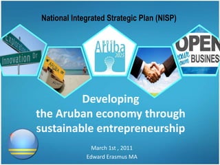 National Integrated Strategic Plan (NISP) Developingthe Aruban economy through sustainable entrepreneurship March 1st , 2011 Edward Erasmus MA 