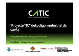 “Projecte TIC” del polígon industrial de 
Navàs
Fira de primavera de Navàs, 16 d’abril de 2010

Antoni Bosch – Cap de projectes de la Fundació CATIC
 