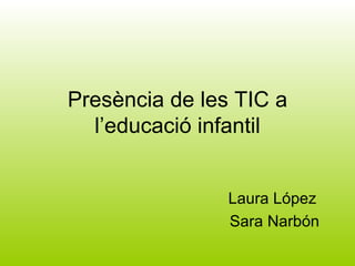 Presència de les TIC a l’educació infantil Laura López  Sara Narbón 