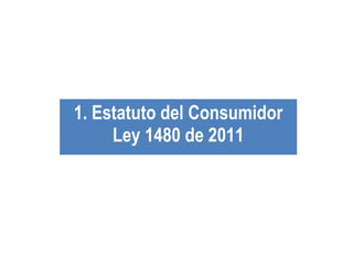 1. Estatuto del Consumidor
Ley 1480 de 2011
 