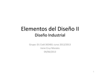Elementos del Diseño II
Diseño Industrial
Grupo: D1 Codi:363401 curso 2012/2013
Irene Cruz Morales
04/06/2013

1

 