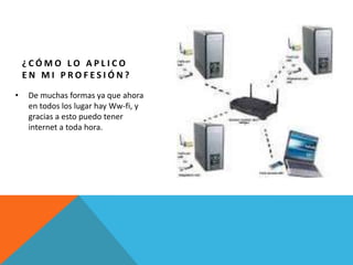 ¿CÓMO LO APLICO
    EN MI PROFESIÓN?

•   De muchas formas ya que ahora
    en todos los lugar hay Ww-fi, y
    gracias a esto puedo tener
    internet a toda hora.
 