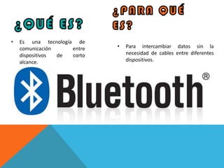 •   Es una tecnología de
    comunicación     entre   •   Para intercambiar datos sin la
    dispositivos de  corto       necesidad de cables entre diferentes
    alcance.                     dispositivos.
 