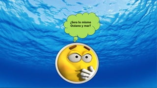 ¿Sera lo mismo
Océano y mar?
 