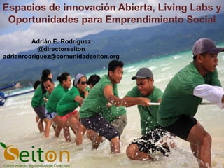 Espacios de innovación Abierta, Living Labs y
 Oportunidades para Emprendimiento Social

         Adrián E. Rodríguez
           @directorseiton
adrianrodriguez@comunidadseiton.org
 