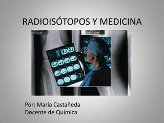 RADIOISÓTOPOS Y MEDICINA




Por: María Castañeda
Docente de Química
 