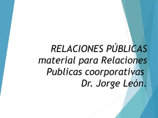 RELACIONES PÚBLICAS
material para Relaciones
Publicas coorporativas
Dr. Jorge León.
 