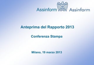 Assinform


Anteprima del Rapporto 2013

      Conferenza Stampa



       Milano, 19 marzo 2013


    Conferenza Stampa di anteprima del Rapporto Assinform 2013
                      Milano, 19 marzo 2013                      0
 