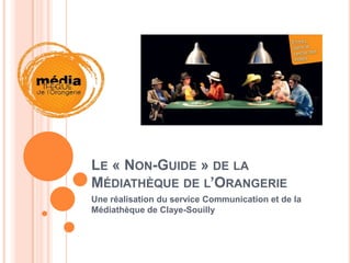 LE « NON-GUIDE » DE LA
MÉDIATHÈQUE DE L’ORANGERIE
Une réalisation du service Communication et de la
Médiathèque de Claye-Souilly
 
