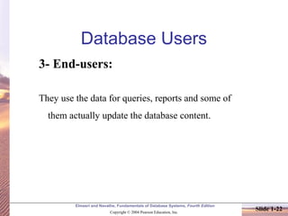 Elmasri and Navathe, Fundamentals of Database Systems, Fourth Edition
Copyright © 2004 Pearson Education, Inc.
Slide 1-22
Database Users
3- End-users:
They use the data for queries, reports and some of
them actually update the database content.
 