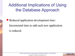 Elmasri and Navathe, Fundamentals of Database Systems, Fourth Edition
Copyright © 2004 Pearson Education, Inc.
Slide 1-28
Additional Implications of Using
the Database Approach
Reduced application development time:
Incremental time to add each new application
is reduced.
 