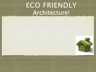 ECO FRIENDLY
 Architecture!
 