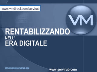 RENTABILIZZANDO NELL’ ERA DIGITALE [email_address]   www.servirub.com www.vmdirect.com/servirub 