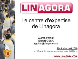 Le centre d'expertise
    de Linagora
        Guiran Patrick
        Expert OSSA
     pguiran@linagora.com

                          Séminaire mai 2010
     « L'Open Source sans risque avec l'OSSA »

                         WWW.LINAGORA.COM
 