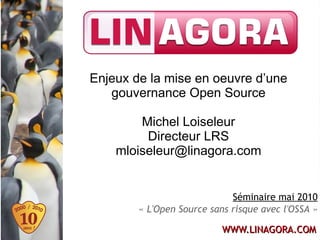 Enjeux de la mise en oeuvre d’une
   gouvernance Open Source

        Michel Loiseleur
         Directeur LRS
    mloiseleur@linagora.com


                             Séminaire mai 2010
        « L'Open Source sans risque avec l'OSSA »

                           WWW.LINAGORA.COM
 