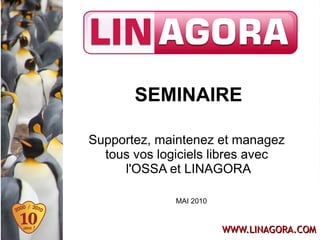 SEMINAIRE

Supportez, maintenez et managez
  tous vos logiciels libres avec
     l'OSSA et LINAGORA

              MAI 2010



                         WWW.LINAGORA.COM
 