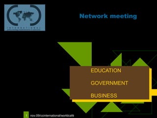 Logo van uw
                                            Network meeting
   bedrijf




                                              EDUCATION
                                               EDUCATION
                                              GOVERNMENT
                                               GOVERNMENT
                                              BUSINESS
                                               BUSINESS


     1   nov.09/ccinternational/worldcafé
 
