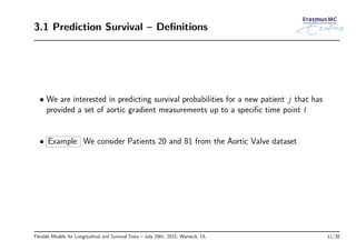 3.1 Prediction Survival – Deﬁnitions
• We are interested in predicting survival probabilities for a new patient j that has
provided a set of aortic gradient measurements up to a speciﬁc time point t
• Example: We consider Patients 20 and 81 from the Aortic Valve dataset
Flexible Models for Longitudinal and Survival Data – July 29th, 2015, Warwick, UL 11/38
 