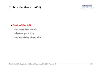 1. Introduction (cont’d)
• Goals of this talk:
◃ introduce joint models
◃ dynamic predictions
◃ optimal timing of next visit
Flexible Models for Longitudinal and Survival Data – July 29th, 2015, Warwick, UL 4/38
 
