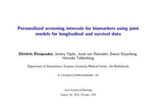 Personalized screening intervals for biomarkers using joint
models for longitudinal and survival data
Dimitris Rizopoulos, Jeremy Taylor, Joost van Rosmalen, Ewout Steyerberg,
Hanneke Takkenberg
Department of Biostatistics, Erasmus University Medical Center, the Netherlands
d.rizopoulos@erasmusmc.nl
Joint Statistical Meetings
August 1st, 2016, Chicago, USA
 
