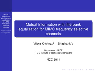 Mutual
 Information
with ﬁlterbank
 equalization
  for MIMO
  frequency
   selective         Mutual Information with ﬁlterbank
   channels
Vijaya Krishna   equalization for MIMO frequency selective
 A, Shashank
       V                          channels

                         Vijaya Krishna A         Shashank V

                                    Department of ECE
                          P E S Institute of Technology, Bangalore


                                      NCC 2011
 