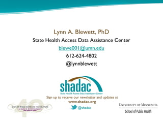 Lynn A. Blewett, PhD
State Health Access Data Assistance Center
            blewe001@umn.edu
               612-624-4802
               @lynnblewett




     Sign up to receive our newsletter and updates at
                    www.shadac.org
                          @shadac
 