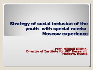 Strategy of social inclusion of the youth  with special needs :  Moscow experience Prof. Mikhail Nikitin, Director of Institute for VET Research, Moscow, Russia 