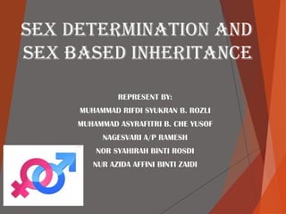 SEX DETERMINATION AND
SEX BASED INHERITANCE
REPRESENT BY:
MUHAMMAD RIFDI SYUKRAN B. ROZLI
MUHAMMAD ASYRAFITRI B. CHE YUSOF
NAGESVARI A/P RAMESH
NOR SYAHIRAH BINTI ROSDI
NUR AZIDA AFFINI BINTI ZAIDI

 