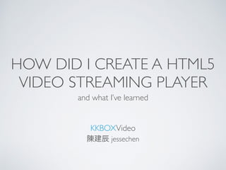 HOW DID I CREATE A HTML5
VIDEO STREAMING PLAYER
and what I’ve learned
KKBOXVideo
陳建辰 jessechen
 
