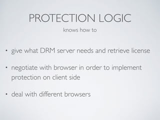 PROTECTION LOGIC
• give what DRM server needs and retrieve license
• negotiate with browser in order to implement
protection on client side
• deal with different browsers
knows how to
 