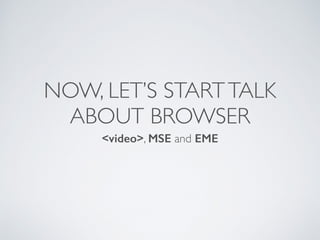 NOW, LET’S STARTTALK
ABOUT BROWSER
<video>, MSE and EME
 