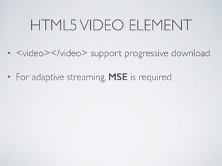 HTML5VIDEO ELEMENT
• <video></video> support progressive download
• For adaptive streaming, MSE is required
 