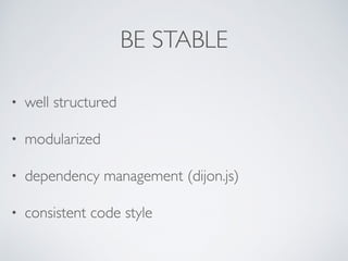 BE STABLE
• well structured
• modularized
• dependency management (dijon.js)
• consistent code style
 