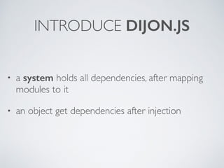 INTRODUCE DIJON.JS
• a system holds all dependencies, after mapping
modules to it
• an object get dependencies after injection
 