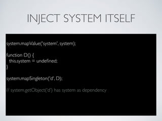 INJECT SYSTEM ITSELF
system.mapValue('system', system);
function D() {
this.system = undeﬁned;
}
system.mapSingleton('d', D);
// system.getObject(‘d’) has system as dependency
 
