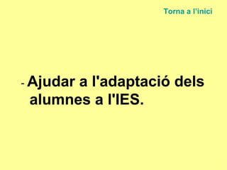 -  Ajudar a l'adaptació dels alumnes a l'IES. Torna a  l’inici 