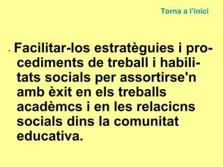 -  Facilitar-los estratèguies i pro-cediments de treball i habili-tats socials per assortirse'n amb èxit en els treballs acadèmcs i en les relacicns socials dins la comunitat educativa. Torna a  l’inici 