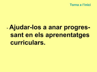 -  Ajudar-los a anar progres-sant en els aprenentatges curriculars. Torna a  l’inici 