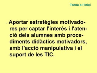-  Aportar estratègies motivado-res per captar l'interés i l'aten-ció dels alumnes amb proce-diments didàctics motivadors, amb l'acció manipulativa i el suport de les TIC. Torna a  l’inici 