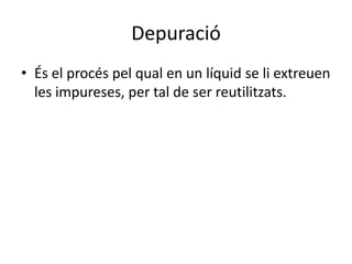 DepuracióÉs el procés pel qual en un líquid se li extreuen les impureses, per tal de ser reutilitzats.